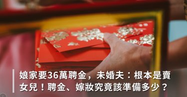娘家要36萬聘金，未婚夫嗆：根本是賣女兒！聘金、嫁妝究竟該準備多少？